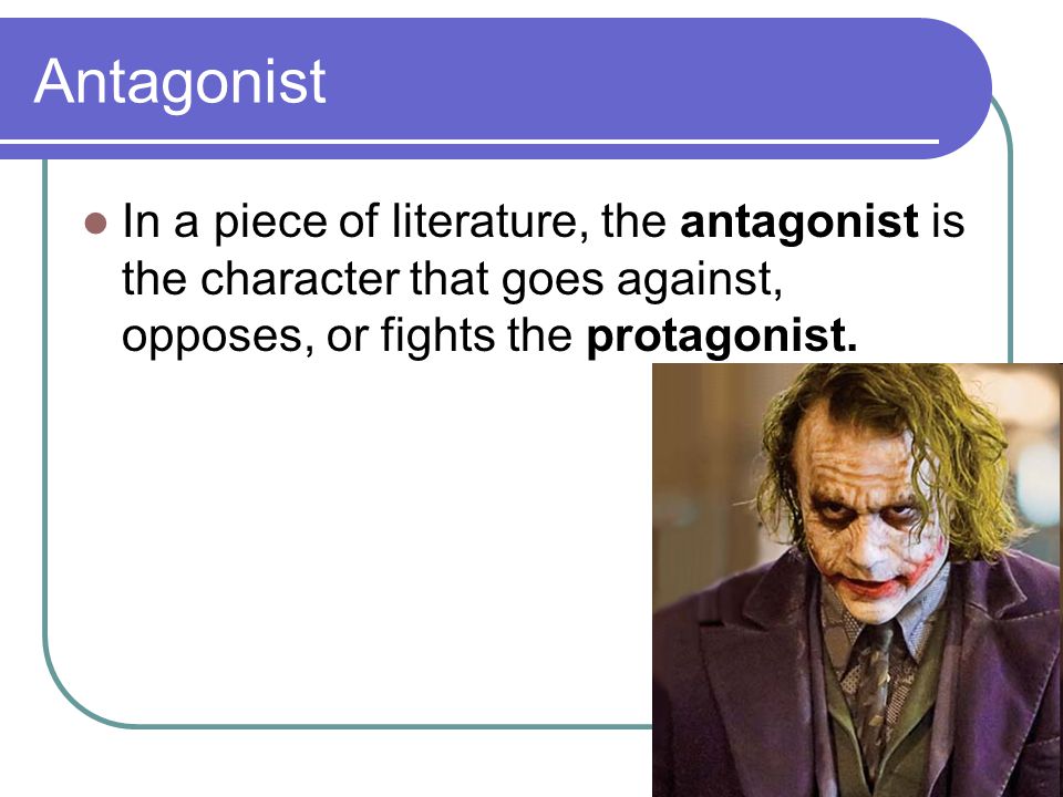 Antagonist In a piece of literature, the antagonist is the character that goes against, opposes, or fights the protagonist.