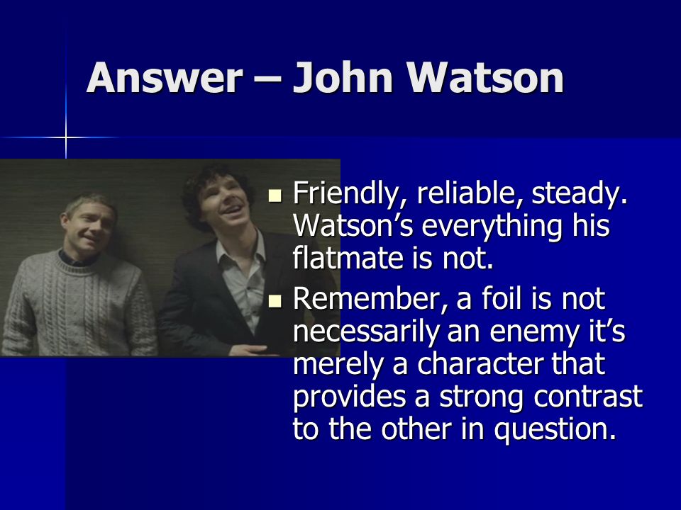 Answer – John Watson Friendly, reliable, steady. Watson’s everything his flatmate is not.