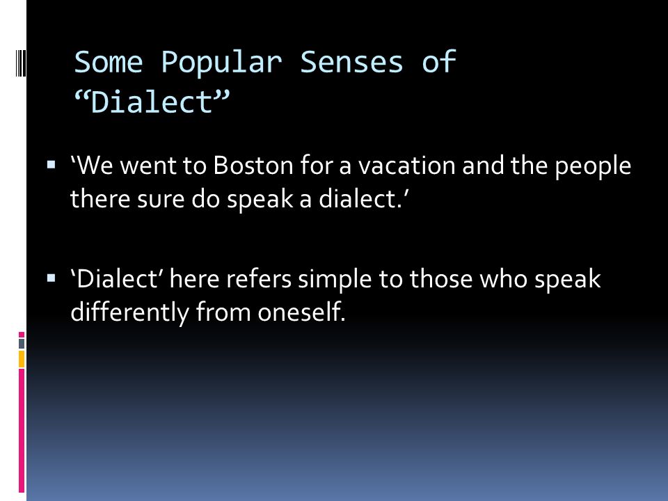 Some Popular Senses of Dialect  ‘We went to Boston for a vacation and the people there sure do speak a dialect.’  ‘Dialect’ here refers simple to those who speak differently from oneself.