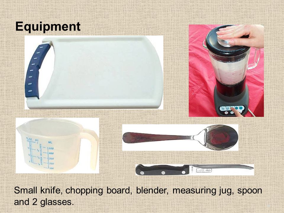 Equipment Small knife, chopping board, blender, measuring jug, spoon and 2 glasses. 3