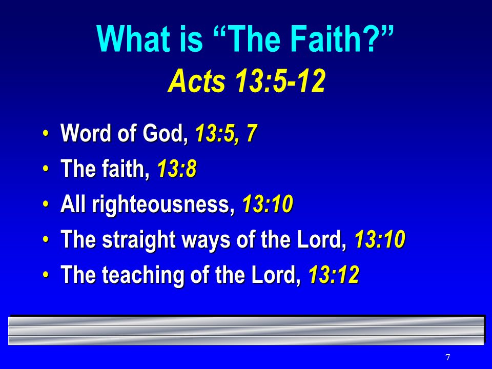 7 What is The Faith Acts 13:5-12 Word of God, 13:5, 7 Word of God, 13:5, 7 The faith, 13:8 The faith, 13:8 All righteousness, 13:10 All righteousness, 13:10 The straight ways of the Lord, 13:10 The straight ways of the Lord, 13:10 The teaching of the Lord, 13:12 The teaching of the Lord, 13:12