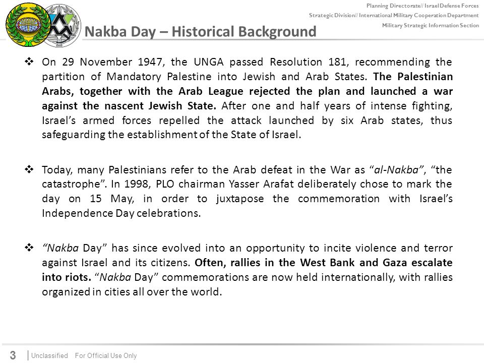 | Unclassified For Official Use Only For Official Use Only Planning Directorate// Israel Defense Forces Strategic Division// International Military Cooperation Department Military Strategic Information Section 3 Nakba Day – Historical Background  On 29 November 1947, the UNGA passed Resolution 181, recommending the partition of Mandatory Palestine into Jewish and Arab States.