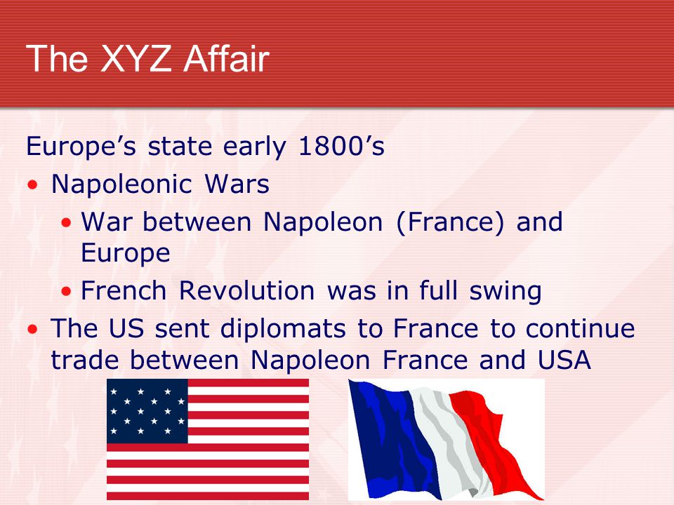 The XYZ Affair Europe’s state early 1800’s Napoleonic Wars War between Napoleon (France) and Europe French Revolution was in full swing The US sent diplomats to France to continue trade between Napoleon France and USA