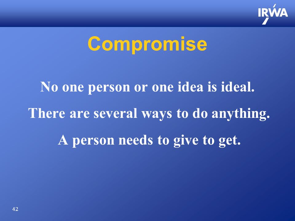 42 Compromise No one person or one idea is ideal. There are several ways to do anything.