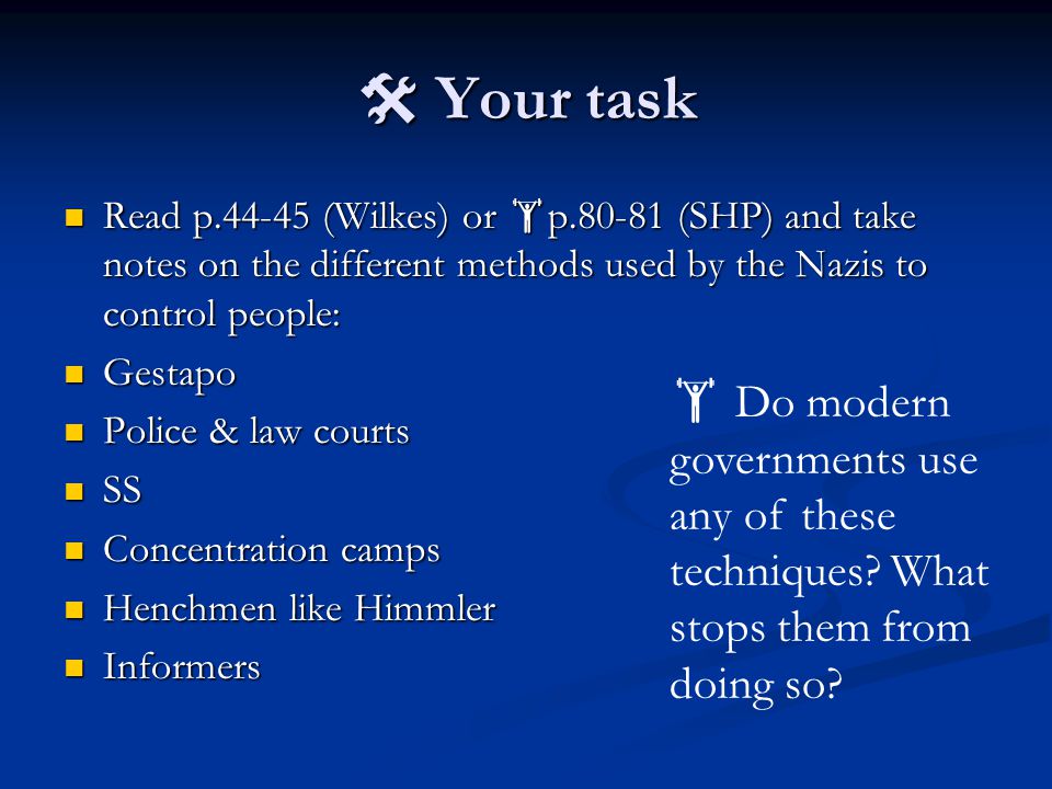  Your task Read p (Wilkes) or  p (SHP) and take notes on the different methods used by the Nazis to control people: Read p (Wilkes) or  p (SHP) and take notes on the different methods used by the Nazis to control people: Gestapo Gestapo Police & law courts Police & law courts SS SS Concentration camps Concentration camps Henchmen like Himmler Henchmen like Himmler Informers Informers  Do modern governments use any of these techniques.