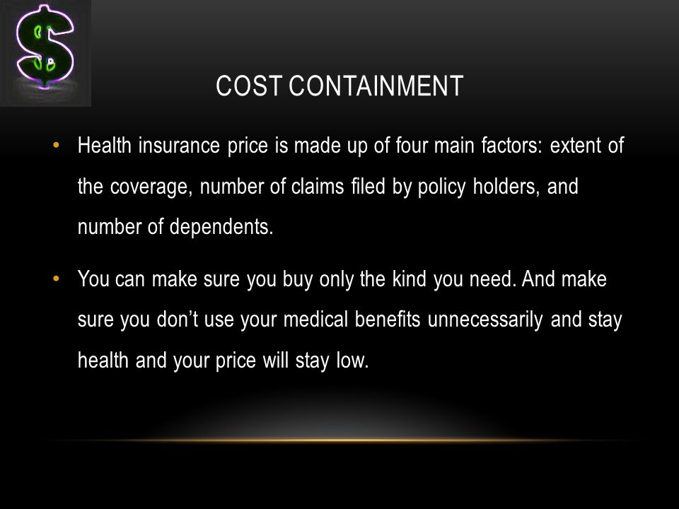 COST CONTAINMENT Health insurance price is made up of four main factors: extent of the coverage, number of claims filed by policy holders, and number of dependents.