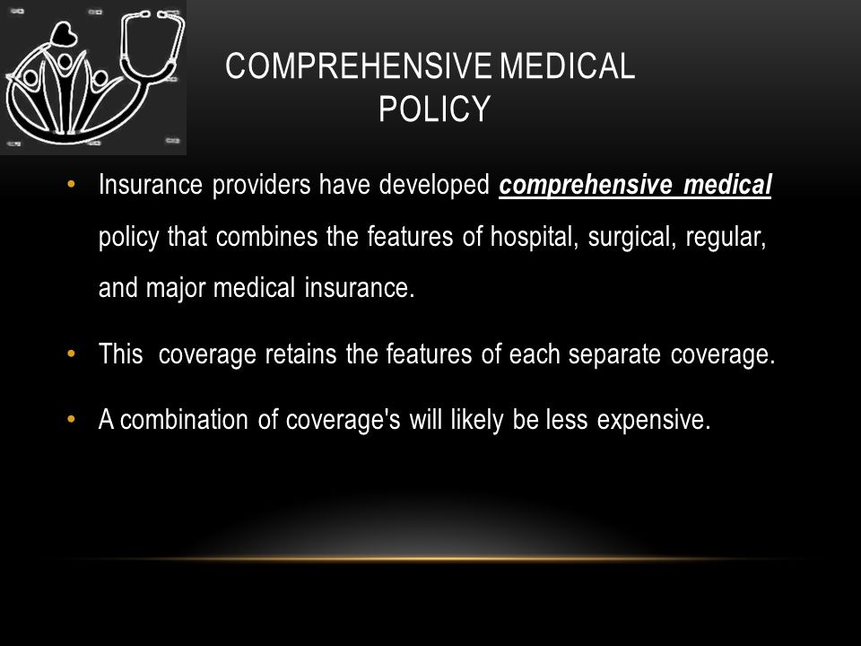 COMPREHENSIVE MEDICAL POLICY Insurance providers have developed comprehensive medical policy that combines the features of hospital, surgical, regular, and major medical insurance.