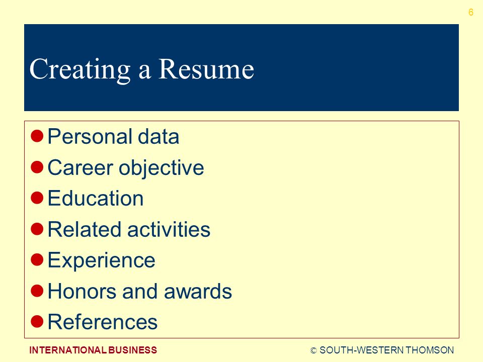 © SOUTH-WESTERN THOMSONINTERNATIONAL BUSINESS 6 Creating a Resume Personal data Career objective Education Related activities Experience Honors and awards References