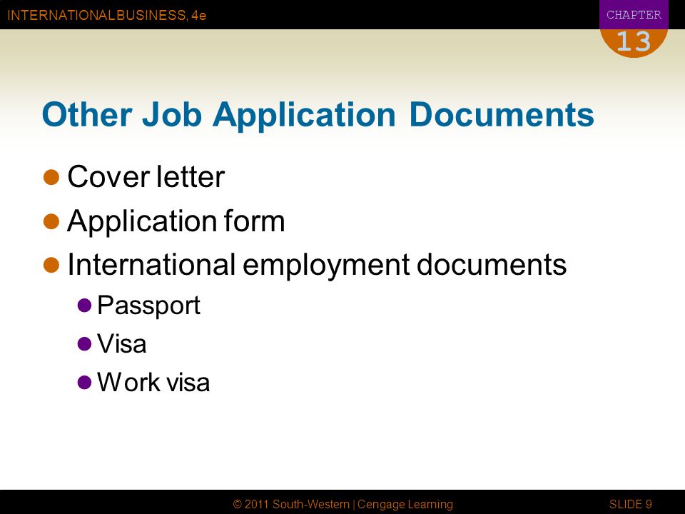 INTERNATIONAL BUSINESS, 4e CHAPTER © 2011 South-Western | Cengage Learning SLIDE 9 13 Other Job Application Documents Cover letter Application form International employment documents Passport Visa Work visa