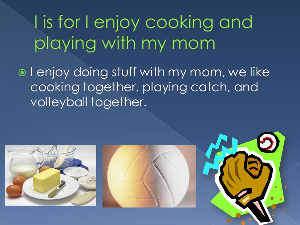  I enjoy doing stuff with my mom, we like cooking together, playing catch, and volleyball together.