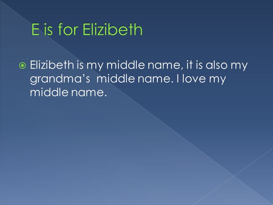  Elizibeth is my middle name, it is also my grandma’s middle name. I love my middle name.