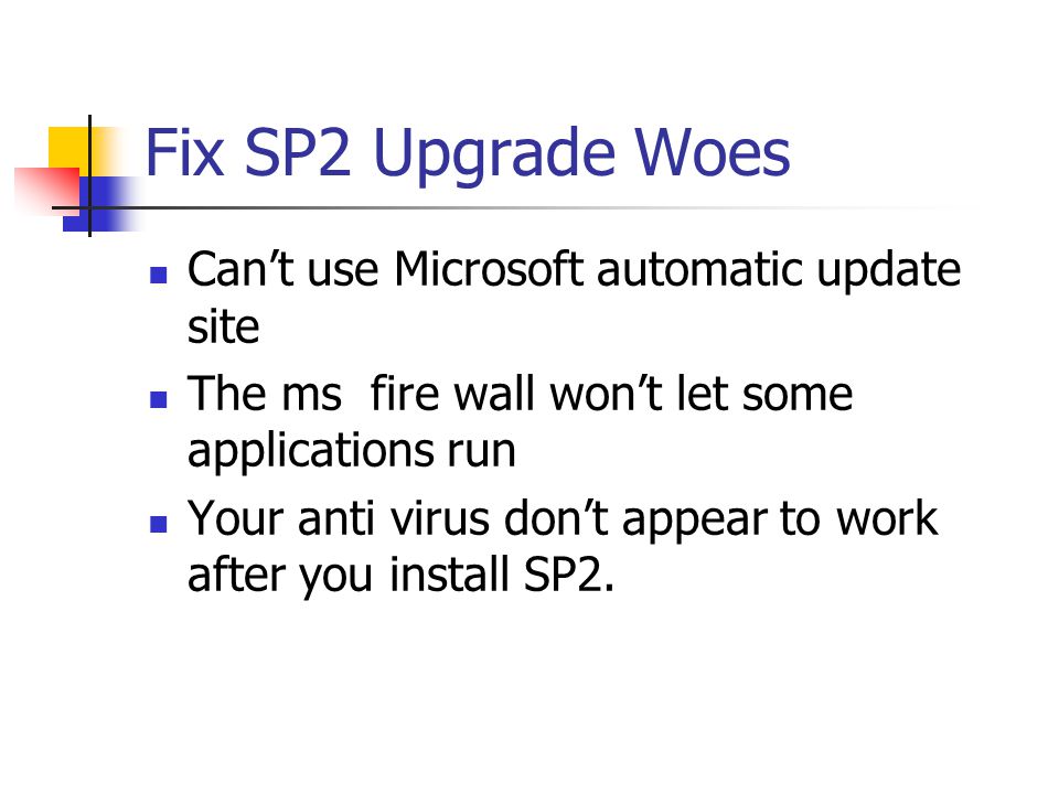 Fix SP2 Upgrade Woes Can’t use Microsoft automatic update site The ms fire wall won’t let some applications run Your anti virus don’t appear to work after you install SP2.