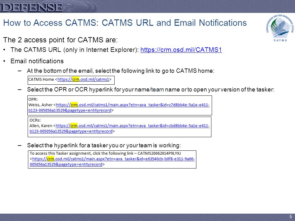 5 How to Access CATMS: CATMS URL and  Notifications The 2 access point for CATMS are: The CATMS URL (only in Internet Explorer):    notifications –At the bottom of the  , select the following link to go to CATMS home: –Select the OPR or OCR hyperlink for your name/team name or to open your version of the tasker: –Select the hyperlink for a tasker you or your team is working: