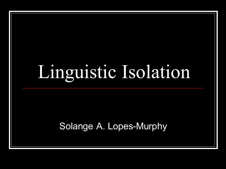 Linguistic Isolation Solange A. Lopes-Murphy