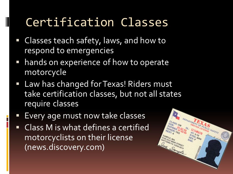 Certification Classes  Classes teach safety, laws, and how to respond to emergencies  hands on experience of how to operate motorcycle  Law has changed for Texas.