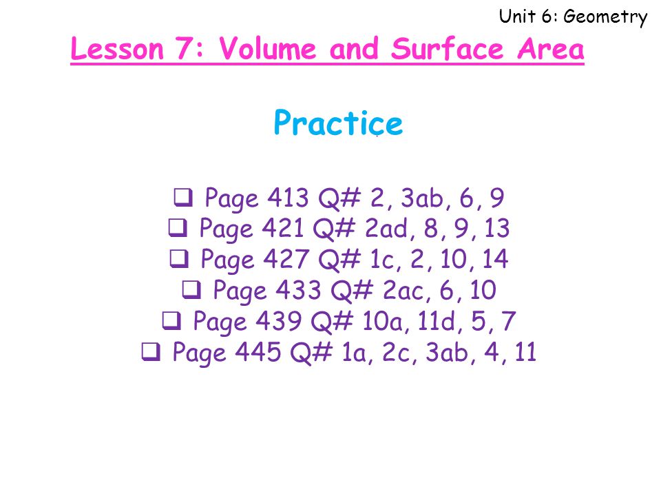 Unit 6: Geometry Practice  Page 413 Q# 2, 3ab, 6, 9  Page 421 Q# 2ad, 8, 9, 13  Page 427 Q# 1c, 2, 10, 14  Page 433 Q# 2ac, 6, 10  Page 439 Q# 10a, 11d, 5, 7  Page 445 Q# 1a, 2c, 3ab, 4, 11 Lesson 7: Volume and Surface Area