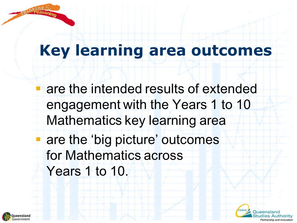Key learning area outcomes  are the intended results of extended engagement with the Years 1 to 10 Mathematics key learning area  are the ‘big picture’ outcomes for Mathematics across Years 1 to 10.