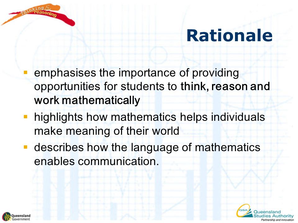 Rationale  emphasises the importance of providing opportunities for students to think, reason and work mathematically  highlights how mathematics helps individuals make meaning of their world  describes how the language of mathematics enables communication.