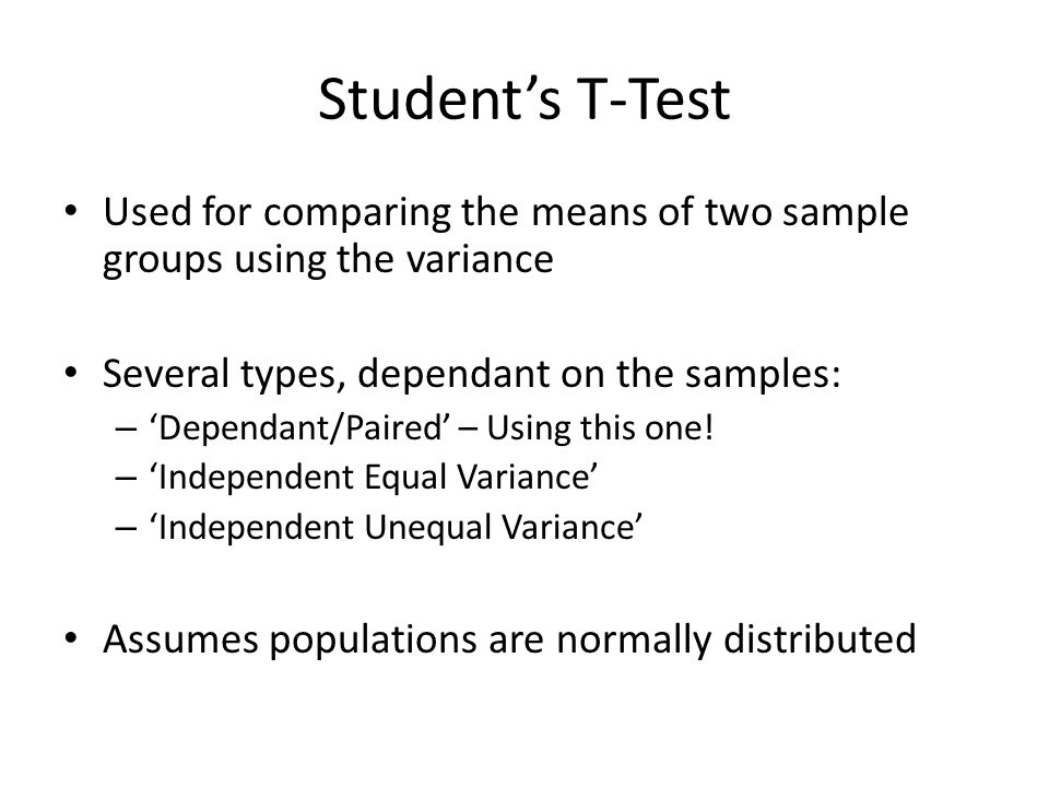 Student’s T-Test Used for comparing the means of two sample groups using the variance Several types, dependant on the samples: – ‘Dependant/Paired’ – Using this one.