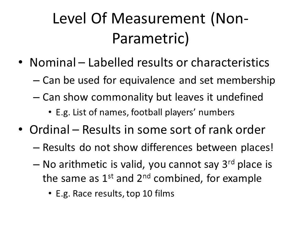 Level Of Measurement (Non- Parametric) Nominal – Labelled results or characteristics – Can be used for equivalence and set membership – Can show commonality but leaves it undefined E.g.