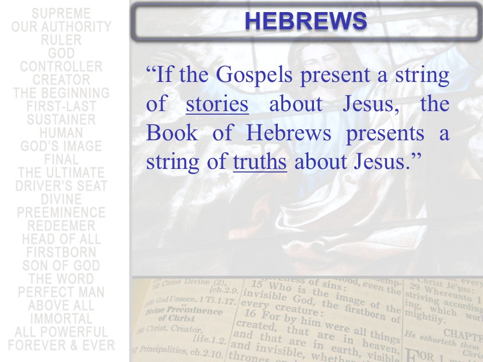HEBREWS If the Gospels present a string of stories about Jesus, the Book of Hebrews presents a string of truths about Jesus.