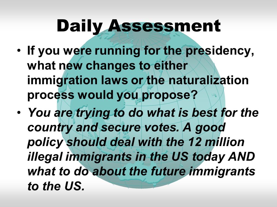 Daily Assessment If you were running for the presidency, what new changes to either immigration laws or the naturalization process would you propose.