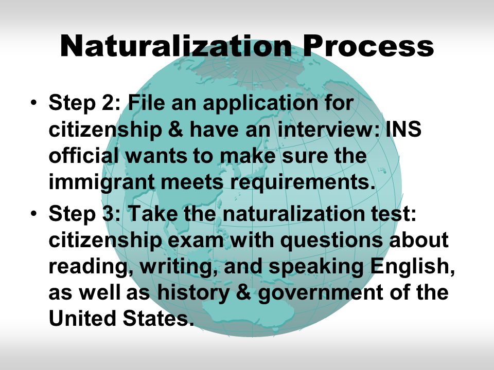Naturalization Process Step 2: File an application for citizenship & have an interview: INS official wants to make sure the immigrant meets requirements.