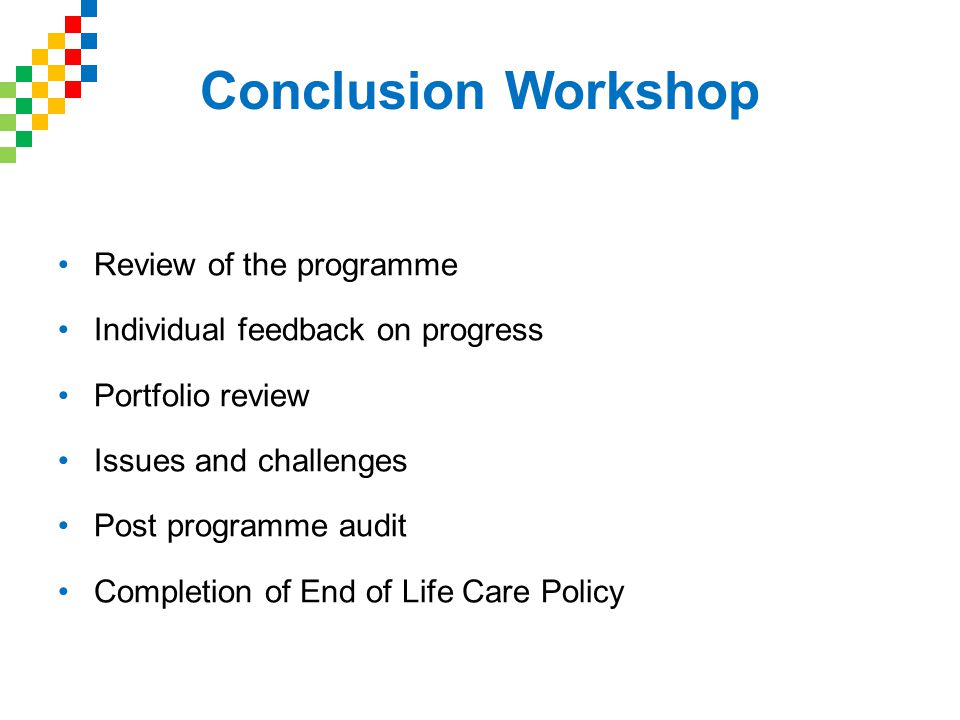 Conclusion Workshop Review of the programme Individual feedback on progress Portfolio review Issues and challenges Post programme audit Completion of End of Life Care Policy