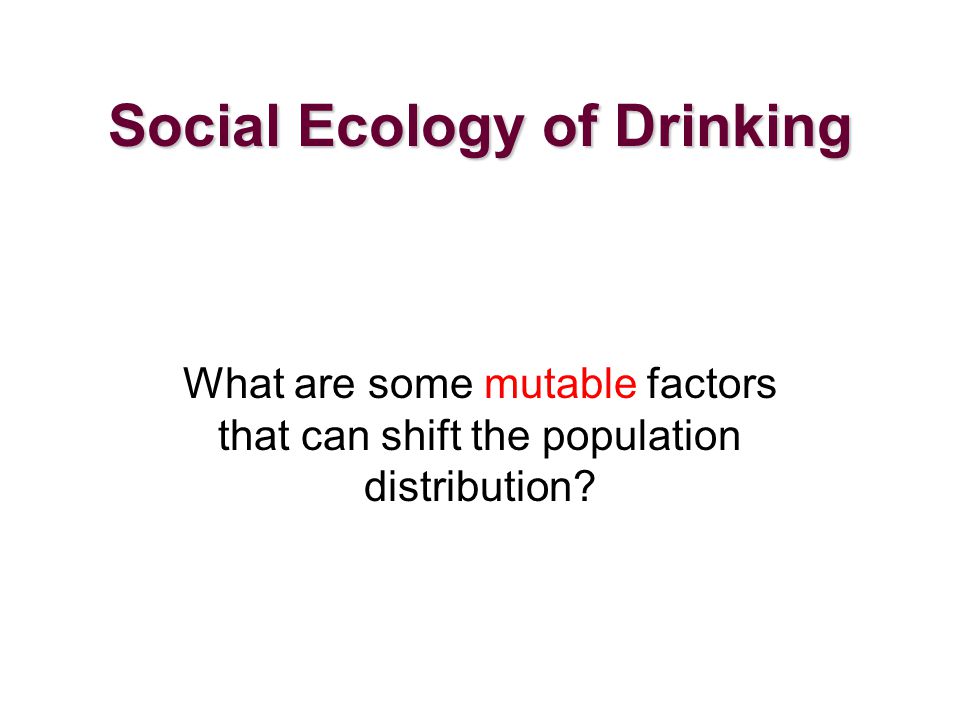Social Ecology of Drinking What are some mutable factors that can shift the population distribution