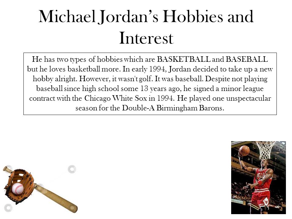 Michael Jordan’s Hobbies and Interest He has two types of hobbies which are BASKETBALL and BASEBALL but he loves basketball more.
