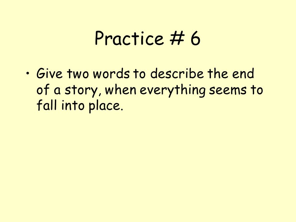 Practice # 6 Give two words to describe the end of a story, when everything seems to fall into place.