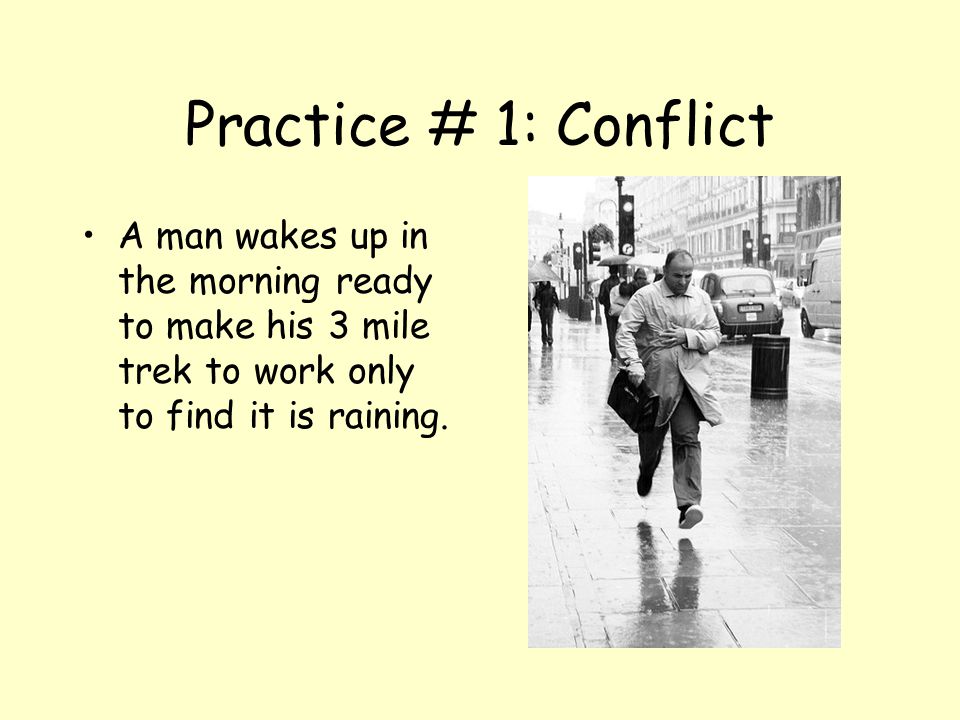 Practice # 1: Conflict A man wakes up in the morning ready to make his 3 mile trek to work only to find it is raining.