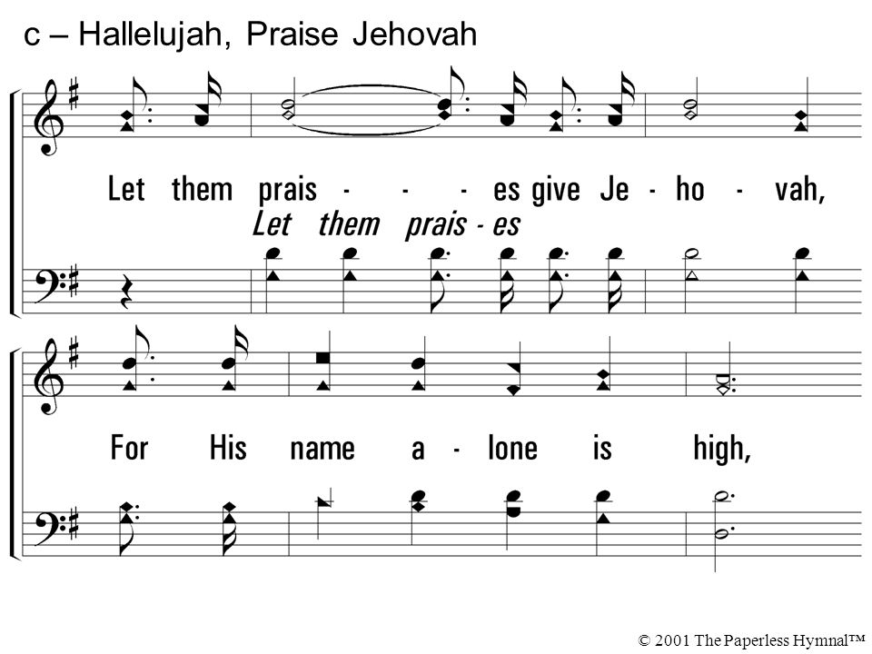Let them praises give Jehovah, For His name alone is high, And His glory is exalted, Far above the earth and sky.