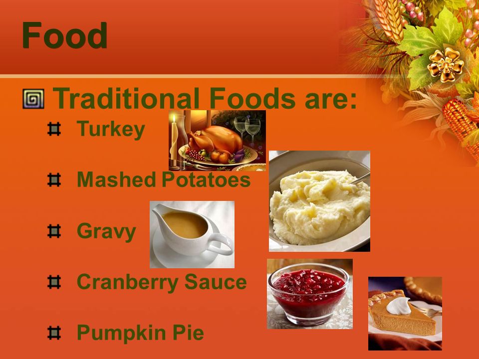 Food Traditional Foods are: Turkey Mashed Potatoes Gravy Cranberry Sauce Pumpkin Pie
