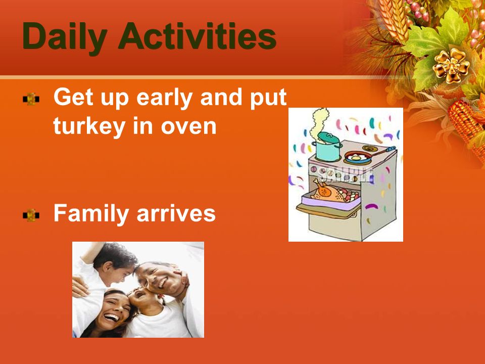 Daily Activities Get up early and put turkey in oven Family arrives