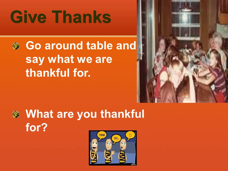 Give Thanks Go around table and say what we are thankful for. What are you thankful for