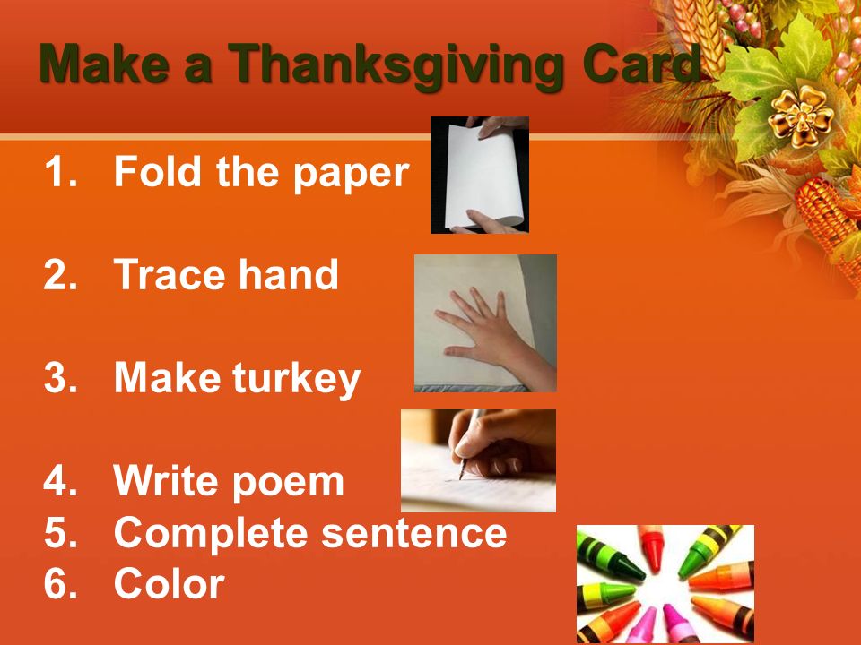 Make a Thanksgiving Card 1.Fold the paper 2.Trace hand 3.Make turkey 4.Write poem 5.Complete sentence 6.Color