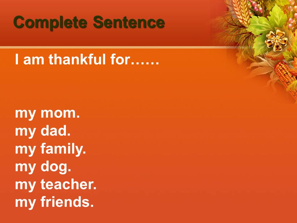 Complete Sentence I am thankful for…… my mom. my dad. my family. my dog. my teacher. my friends.