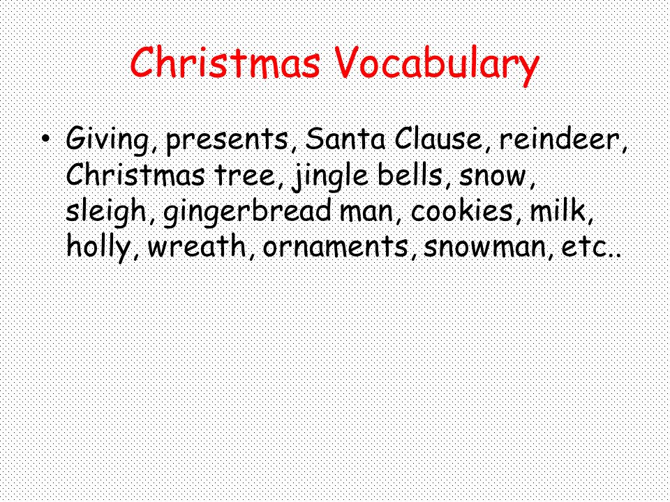 Christmas Vocabulary Giving, presents, Santa Clause, reindeer, Christmas tree, jingle bells, snow, sleigh, gingerbread man, cookies, milk, holly, wreath, ornaments, snowman, etc..