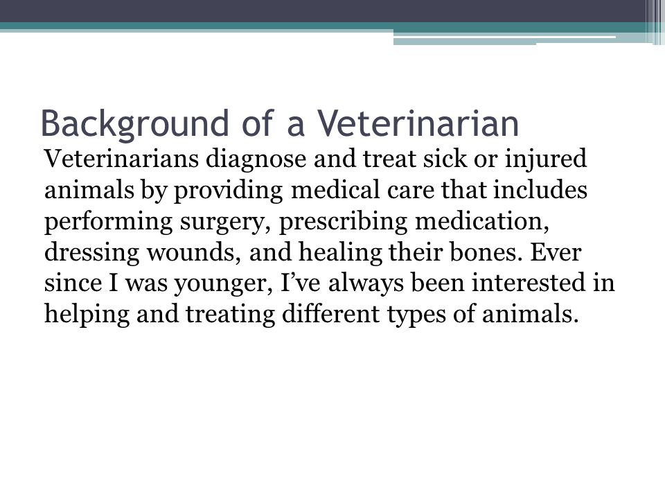 Background of a Veterinarian Veterinarians diagnose and treat sick or injured animals by providing medical care that includes performing surgery, prescribing medication, dressing wounds, and healing their bones.