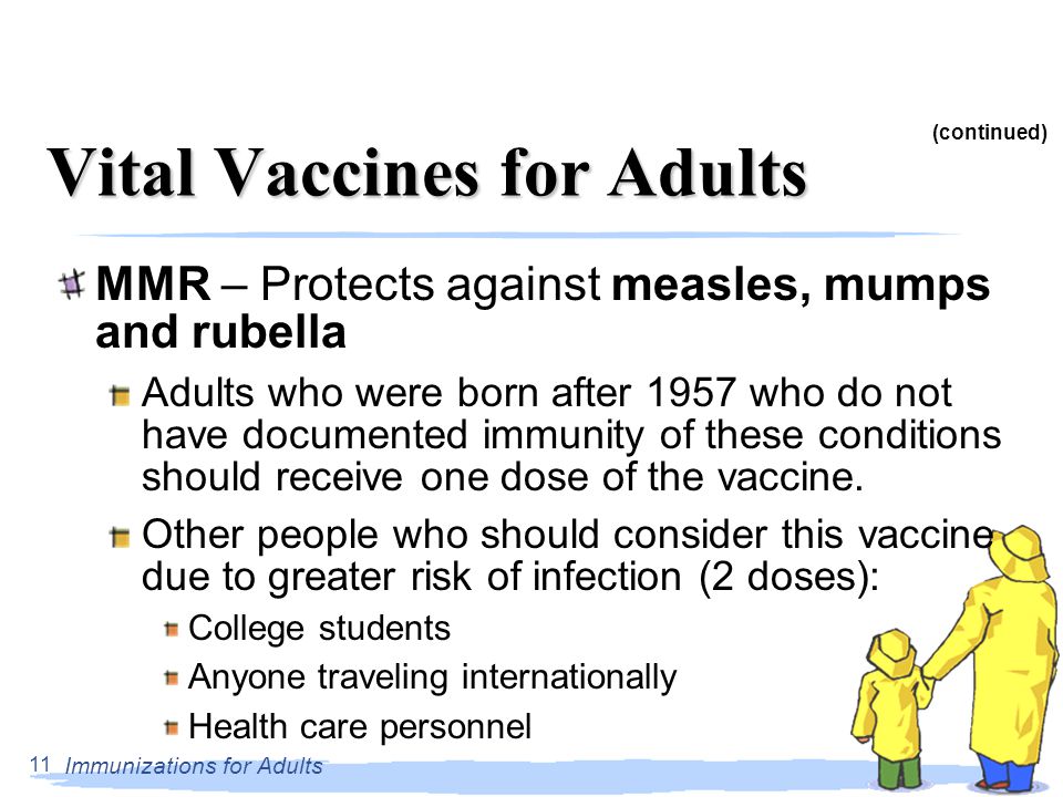 Immunizations for Adults 11 Vital Vaccines for Adults MMR – Protects against measles, mumps and rubella Adults who were born after 1957 who do not have documented immunity of these conditions should receive one dose of the vaccine.