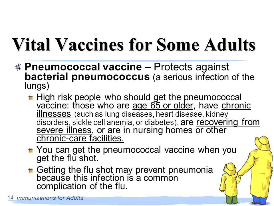 Immunizations for Adults 14 Vital Vaccines for Some Adults Pneumococcal vaccine – Protects against bacterial pneumococcus (a serious infection of the lungs) High risk people who should get the pneumococcal vaccine: those who are age 65 or older, have chronic illnesses (such as lung diseases, heart disease, kidney disorders, sickle cell anemia, or diabetes), are recovering from severe illness, or are in nursing homes or other chronic-care facilities.