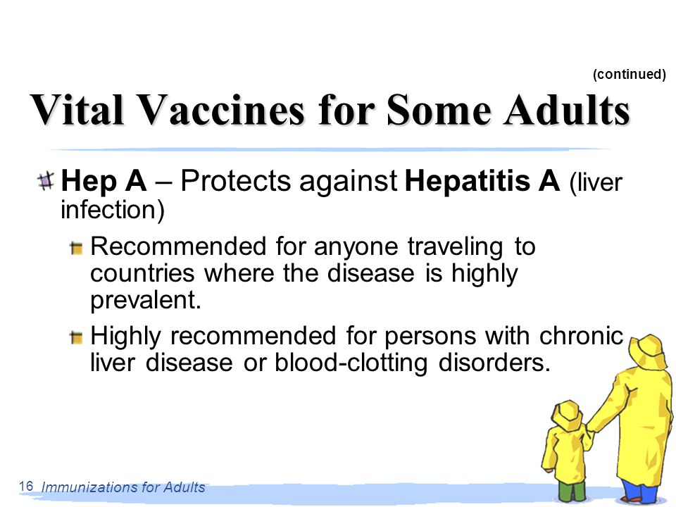 Immunizations for Adults 16 Vital Vaccines for Some Adults Hep A – Protects against Hepatitis A (liver infection) Recommended for anyone traveling to countries where the disease is highly prevalent.