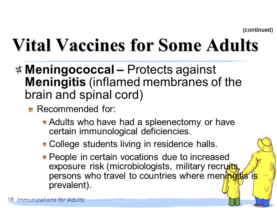 Immunizations for Adults 18 Vital Vaccines for Some Adults Meningococcal – Protects against Meningitis (inflamed membranes of the brain and spinal cord) Recommended for: Adults who have had a spleenectomy or have certain immunological deficiencies.