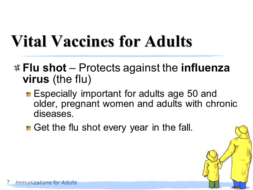 Immunizations for Adults 7 Vital Vaccines for Adults Flu shot – Protects against the influenza virus (the flu) Especially important for adults age 50 and older, pregnant women and adults with chronic diseases.