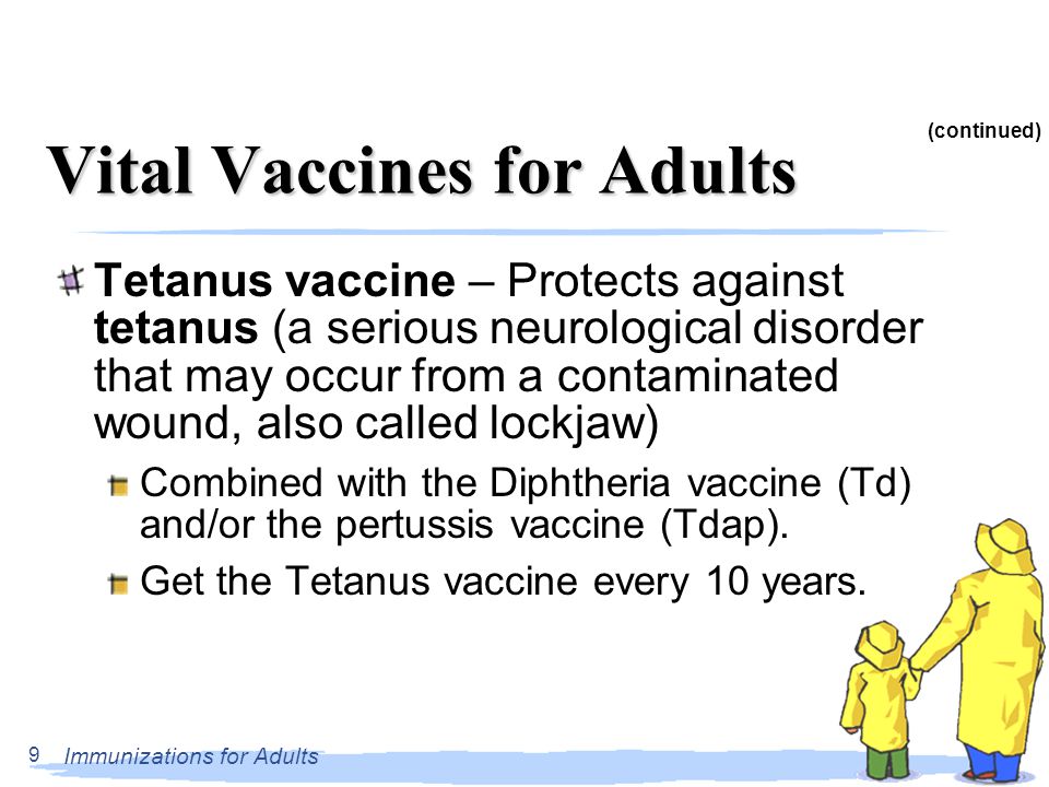 Immunizations for Adults 9 Vital Vaccines for Adults Tetanus vaccine – Protects against tetanus (a serious neurological disorder that may occur from a contaminated wound, also called lockjaw) Combined with the Diphtheria vaccine (Td) and/or the pertussis vaccine (Tdap).