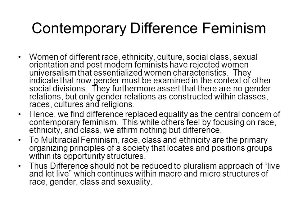 Contemporary Difference Feminism Women of different race, ethnicity, culture, social class, sexual orientation and post modern feminists have rejected women universalism that essentialized women characteristics.