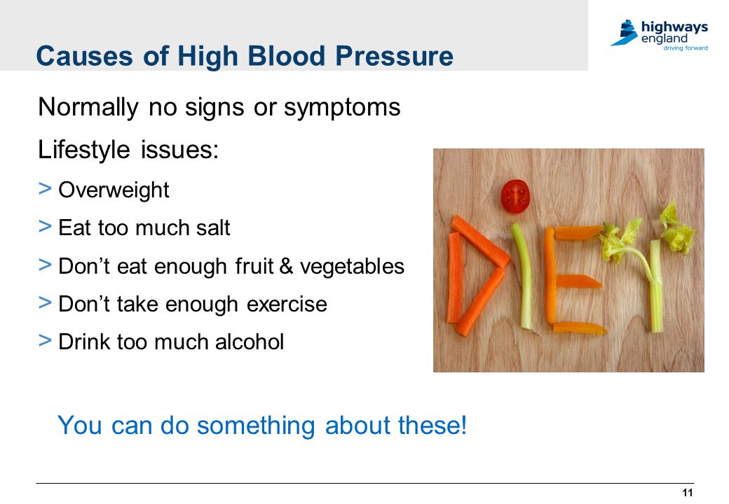 Causes of High Blood Pressure Normally no signs or symptoms Lifestyle issues: > Overweight > Eat too much salt > Don’t eat enough fruit & vegetables > Don’t take enough exercise > Drink too much alcohol You can do something about these.