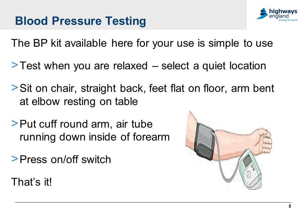 Blood Pressure Testing The BP kit available here for your use is simple to use > Test when you are relaxed – select a quiet location > Sit on chair, straight back, feet flat on floor, arm bent at elbow resting on table > Put cuff round arm, air tube running down inside of forearm > Press on/off switch That’s it.
