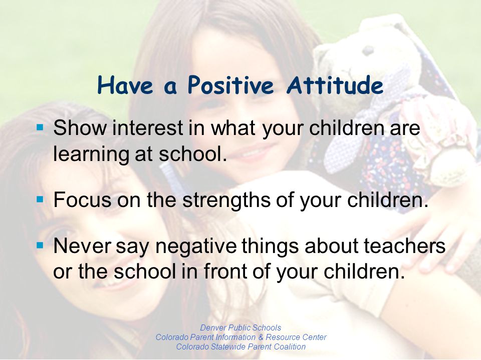 Denver Public Schools Colorado Parent Information & Resource Center Colorado Statewide Parent Coalition Have a Positive Attitude  Show interest in what your children are learning at school.